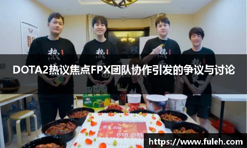 kaiyunDOTA2热议焦点FPX团队协作引发的争议与讨论