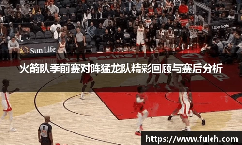 kaiyun火箭队季前赛对阵猛龙队精彩回顾与赛后分析